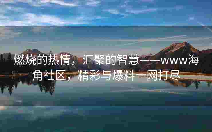 燃烧的热情，汇聚的智慧——www海角社区，精彩与爆料一网打尽