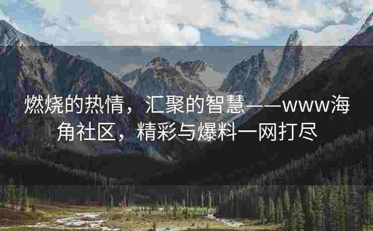 燃烧的热情，汇聚的智慧——www海角社区，精彩与爆料一网打尽