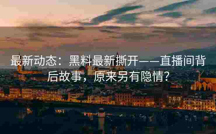 最新动态：黑料最新撕开——直播间背后故事，原来另有隐情？