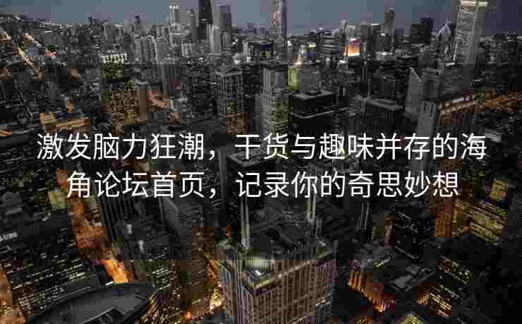 激发脑力狂潮，干货与趣味并存的海角论坛首页，记录你的奇思妙想