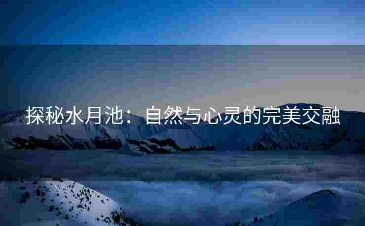 探秘水月池：自然与心灵的完美交融