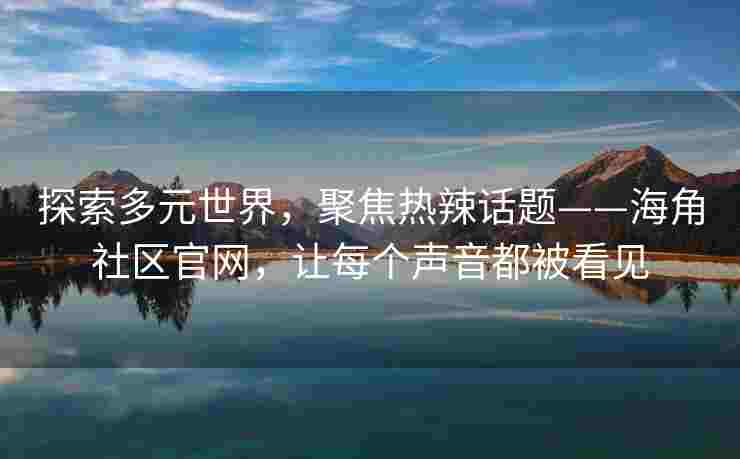 探索多元世界，聚焦热辣话题——海角社区官网，让每个声音都被看见