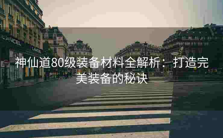 神仙道80级装备材料全解析：打造完美装备的秘诀