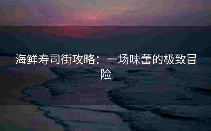 海鲜寿司街攻略：一场味蕾的极致冒险