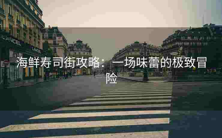 海鲜寿司街攻略：一场味蕾的极致冒险
