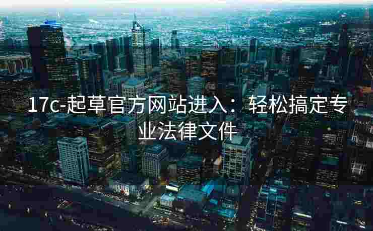 17c-起草官方网站进入：轻松搞定专业法律文件