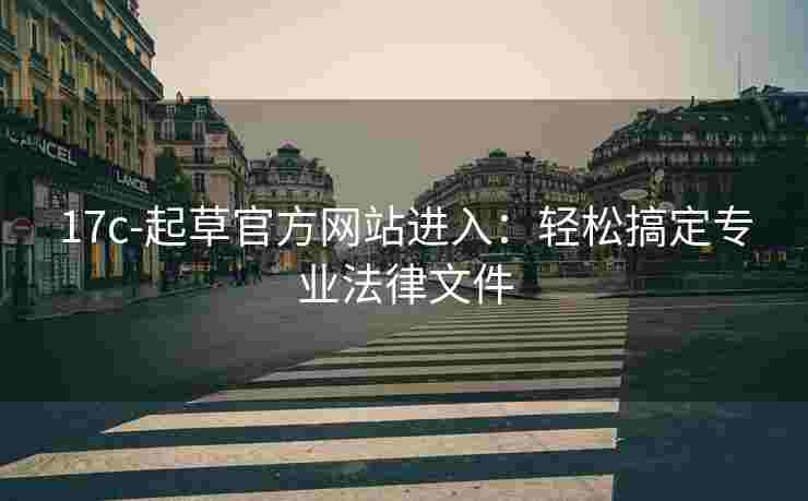 17c-起草官方网站进入：轻松搞定专业法律文件