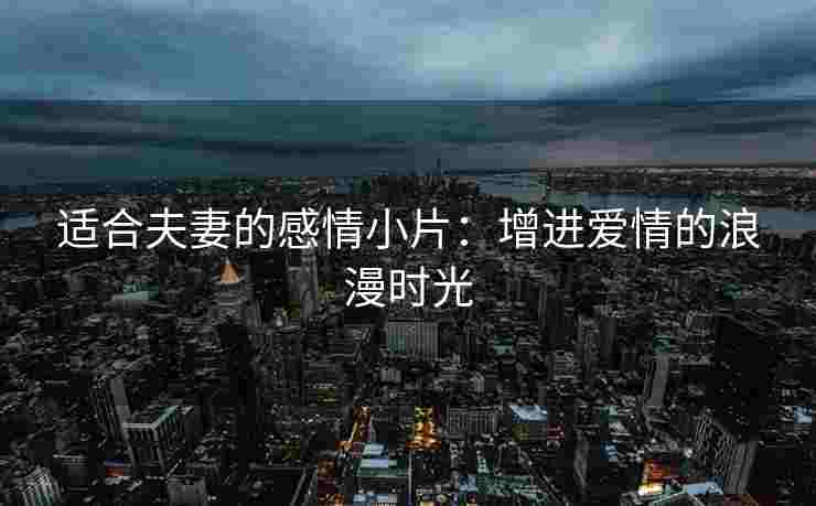 适合夫妻的感情小片：增进爱情的浪漫时光