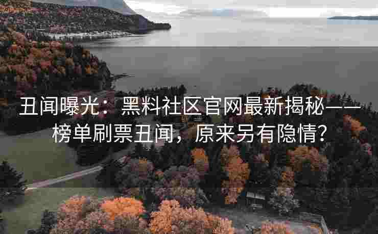 丑闻曝光：黑料社区官网最新揭秘——榜单刷票丑闻，原来另有隐情？