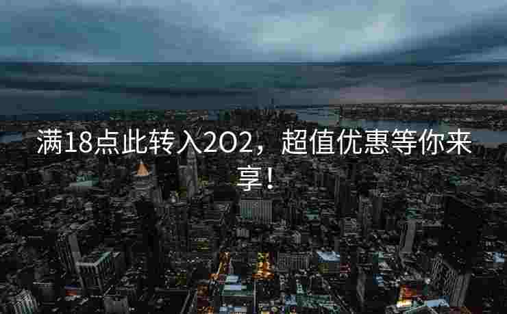 满18点此转入2O2，超值优惠等你来享！