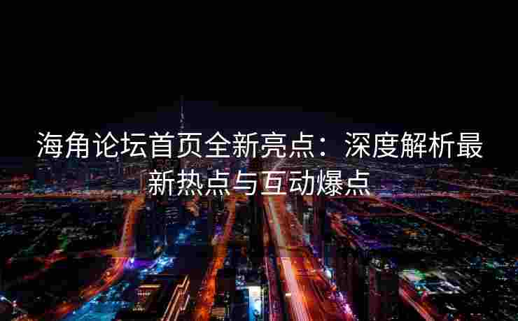 海角论坛首页全新亮点：深度解析最新热点与互动爆点