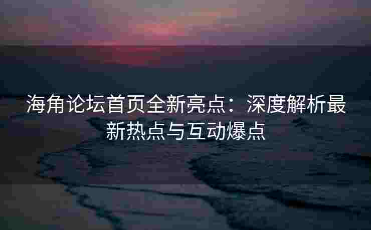 海角论坛首页全新亮点：深度解析最新热点与互动爆点