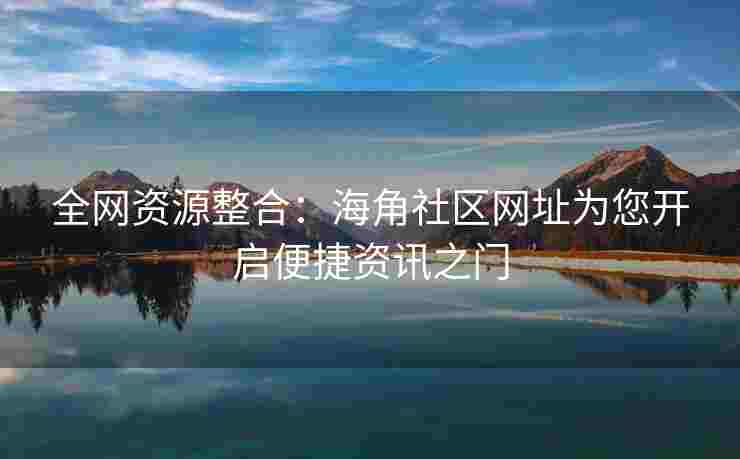 全网资源整合：海角社区网址为您开启便捷资讯之门