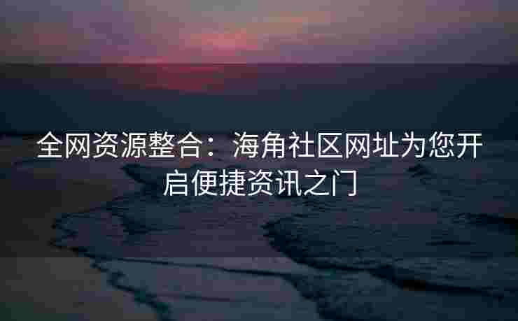 全网资源整合：海角社区网址为您开启便捷资讯之门