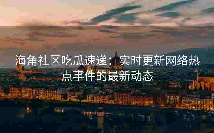 海角社区吃瓜速递：实时更新网络热点事件的最新动态