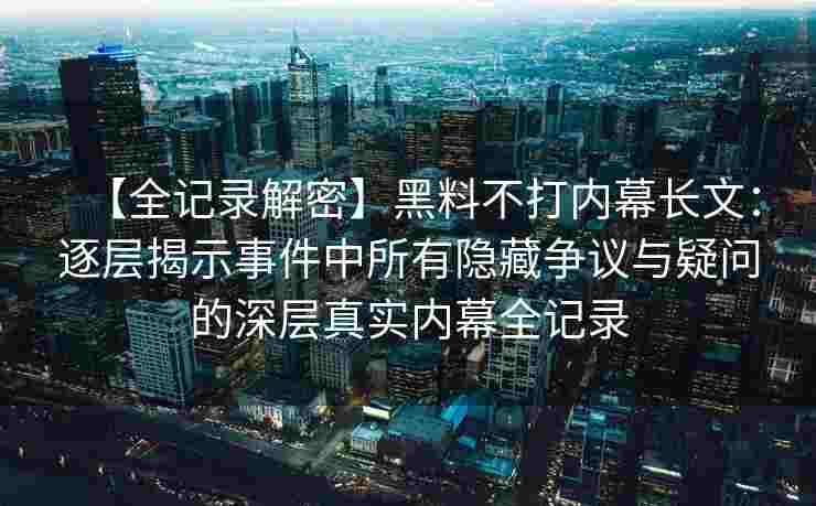 【全记录解密】黑料不打内幕长文：逐层揭示事件中所有隐藏争议与疑问的深层真实内幕全记录