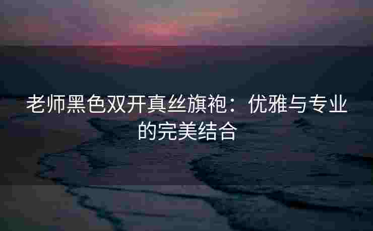 老师黑色双开真丝旗袍：优雅与专业的完美结合