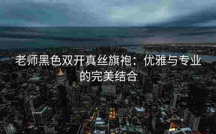 老师黑色双开真丝旗袍：优雅与专业的完美结合
