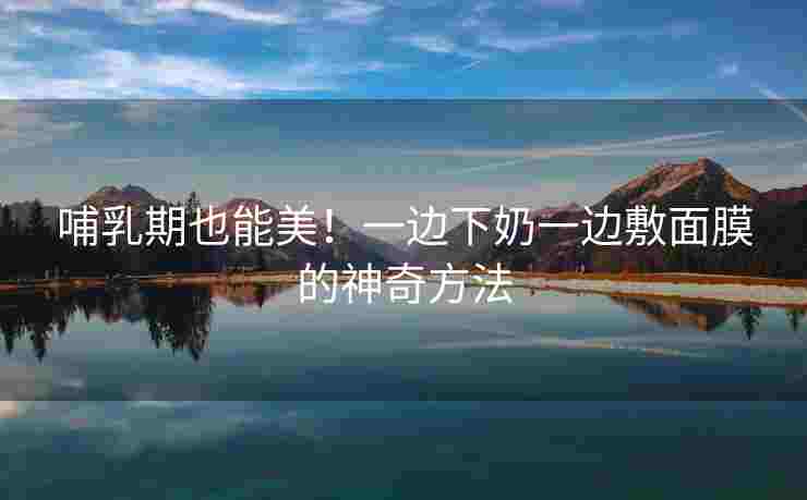 哺乳期也能美！一边下奶一边敷面膜的神奇方法