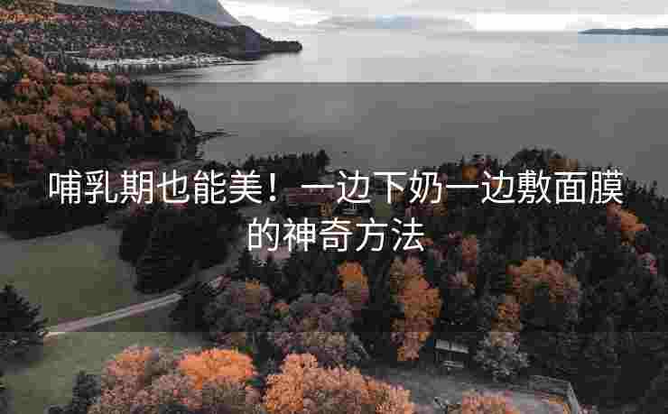 哺乳期也能美！一边下奶一边敷面膜的神奇方法