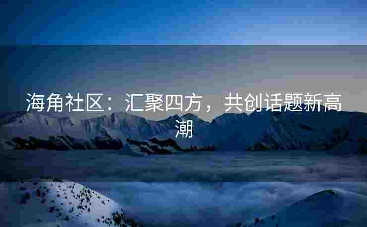 海角社区：汇聚四方，共创话题新高潮