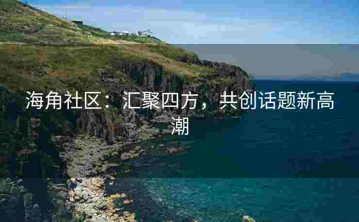 海角社区：汇聚四方，共创话题新高潮