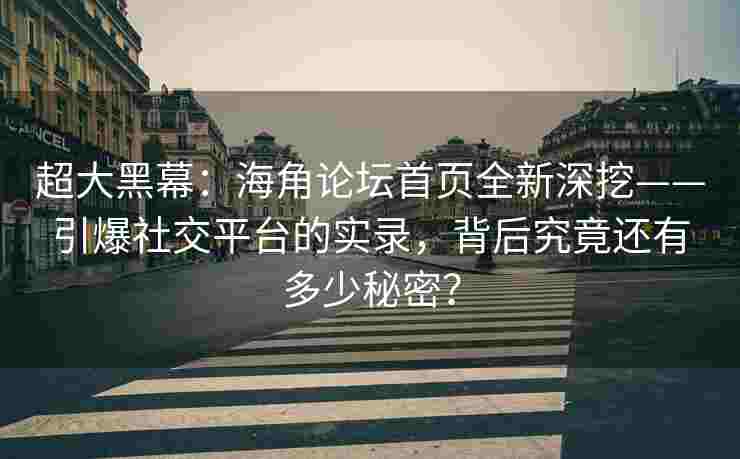 超大黑幕：海角论坛首页全新深挖——引爆社交平台的实录，背后究竟还有多少秘密？