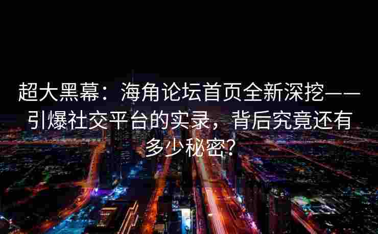 超大黑幕：海角论坛首页全新深挖——引爆社交平台的实录，背后究竟还有多少秘密？