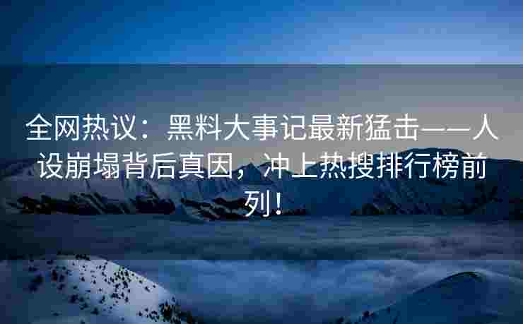 全网热议：黑料大事记最新猛击——人设崩塌背后真因，冲上热搜排行榜前列！