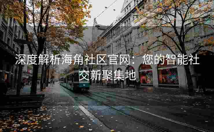 深度解析海角社区官网：您的智能社交新聚集地