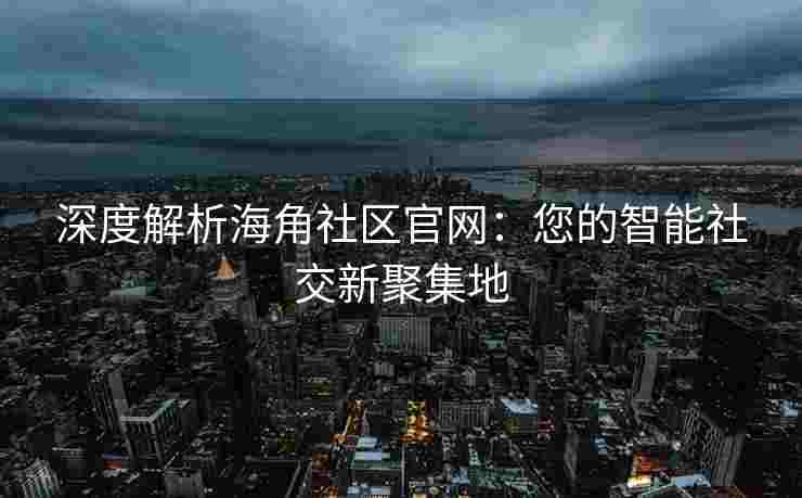 深度解析海角社区官网：您的智能社交新聚集地