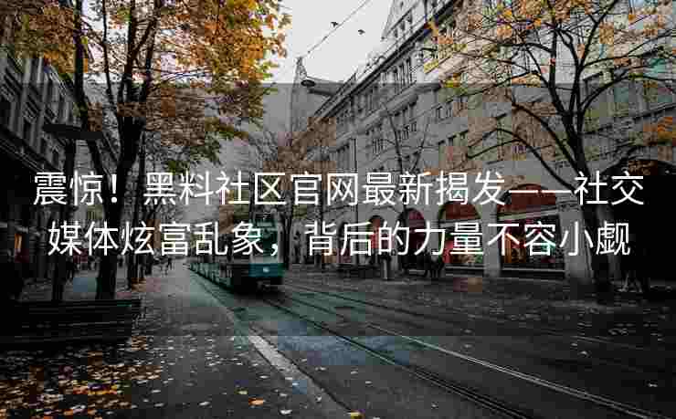 震惊！黑料社区官网最新揭发——社交媒体炫富乱象，背后的力量不容小觑