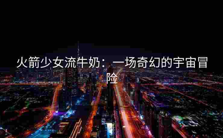 火箭少女流牛奶：一场奇幻的宇宙冒险