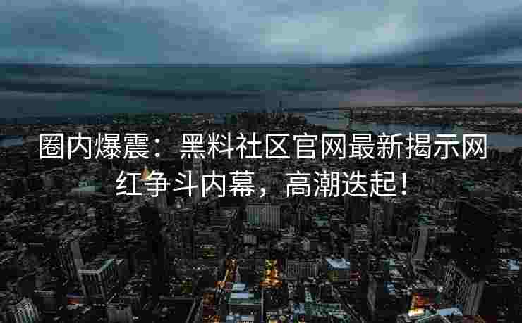 圈内爆震：黑料社区官网最新揭示网红争斗内幕，高潮迭起！
