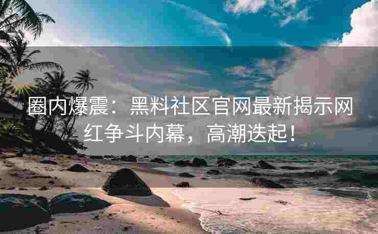 圈内爆震：黑料社区官网最新揭示网红争斗内幕，高潮迭起！