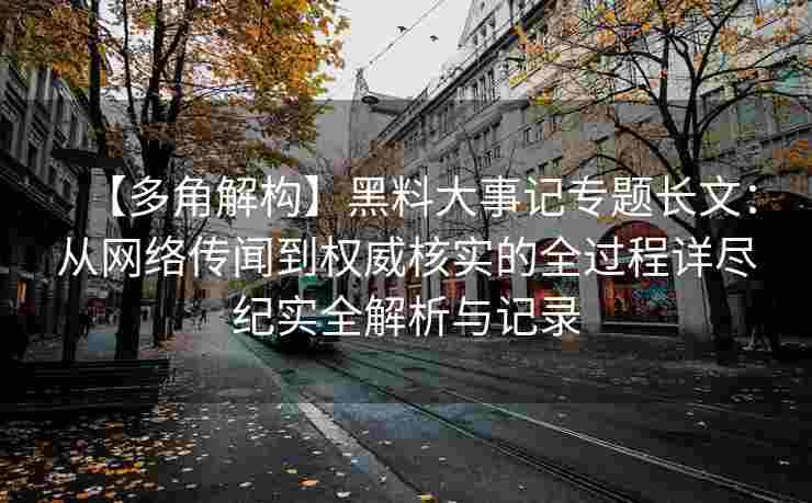 【多角解构】黑料大事记专题长文：从网络传闻到权威核实的全过程详尽纪实全解析与记录