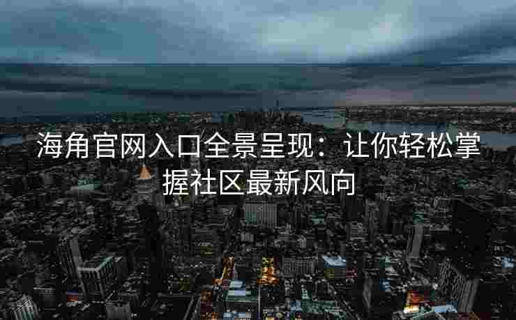 海角官网入口全景呈现：让你轻松掌握社区最新风向
