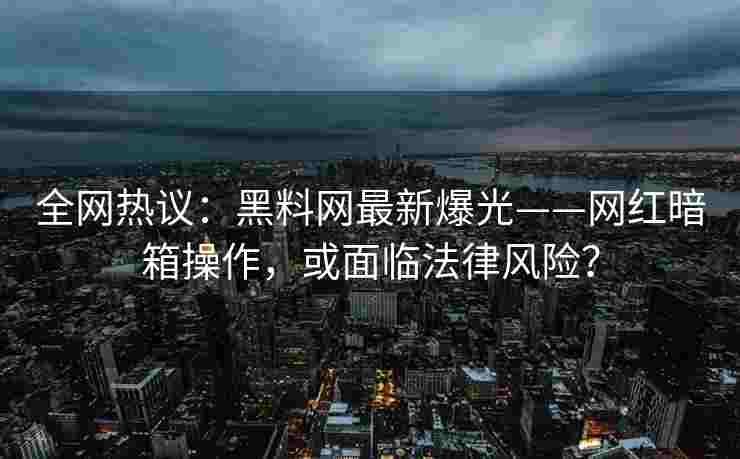 全网热议：黑料网最新爆光——网红暗箱操作，或面临法律风险？