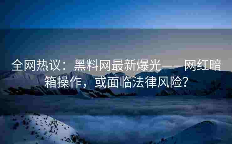全网热议：黑料网最新爆光——网红暗箱操作，或面临法律风险？