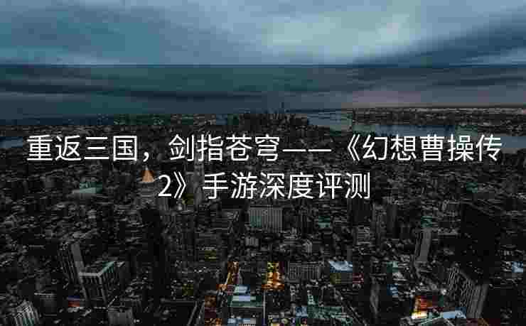 重返三国，剑指苍穹——《幻想曹操传2》手游深度评测
