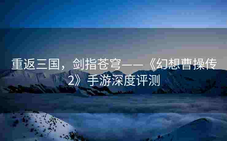 重返三国，剑指苍穹——《幻想曹操传2》手游深度评测