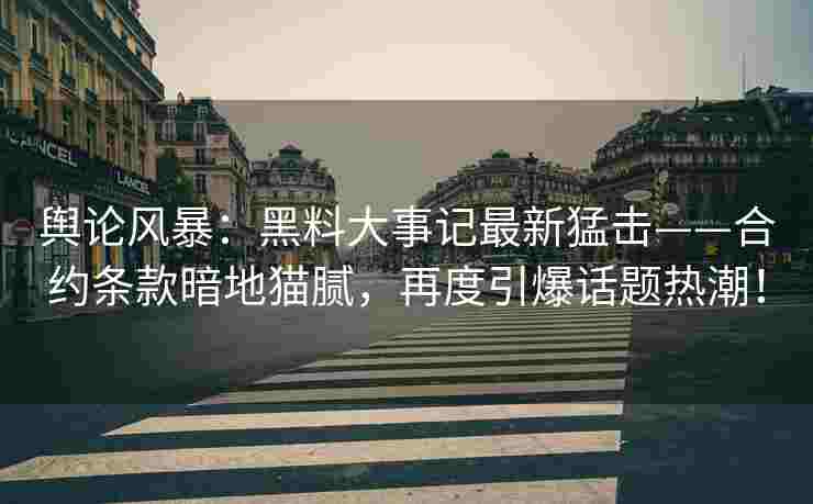 舆论风暴：黑料大事记最新猛击——合约条款暗地猫腻，再度引爆话题热潮！