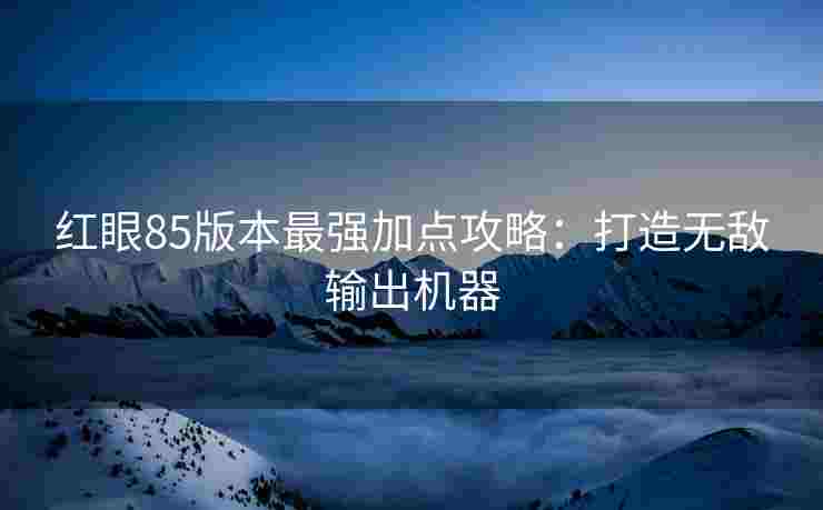 红眼85版本最强加点攻略：打造无敌输出机器
