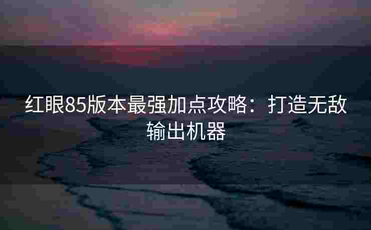 红眼85版本最强加点攻略：打造无敌输出机器