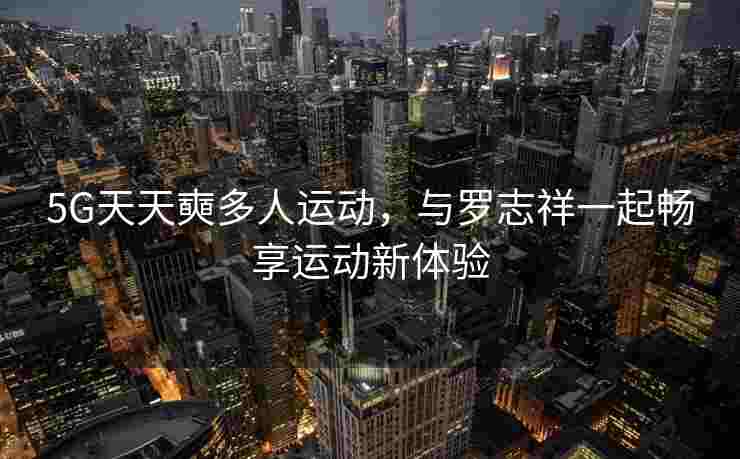 5G天天奭多人运动，与罗志祥一起畅享运动新体验