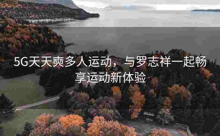 5G天天奭多人运动，与罗志祥一起畅享运动新体验