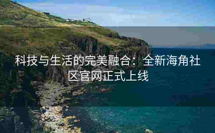 科技与生活的完美融合：全新海角社区官网正式上线