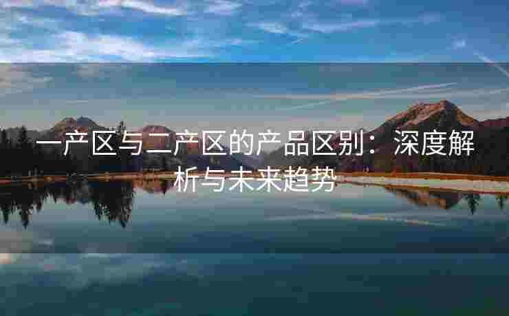一产区与二产区的产品区别：深度解析与未来趋势