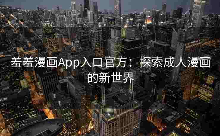 羞羞漫画App入口官方：探索成人漫画的新世界