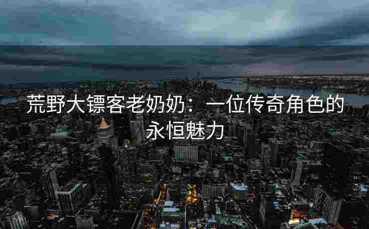 荒野大镖客老奶奶：一位传奇角色的永恒魅力